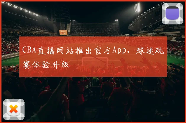 CBA直播网站推出官方App，球迷观赛体验升级