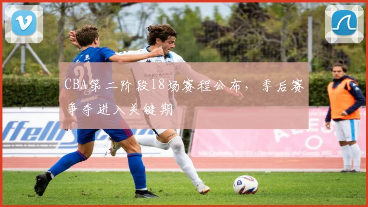 CBA第二阶段18场赛程公布，季后赛争夺进入关键期