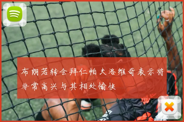 布朗若转会拜仁帕夫洛维奇表示将非常高兴与其相处愉快